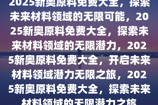 2025新奥原料免费大全,未来新奥原料免费大全，探索与预测至2025年