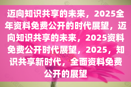 2025正版免费资料,正版免费资料的未来展望，走向2025年数字化时代的新纪元